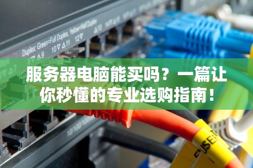 服务器电脑能买吗？一篇让你秒懂的专业选购指南！