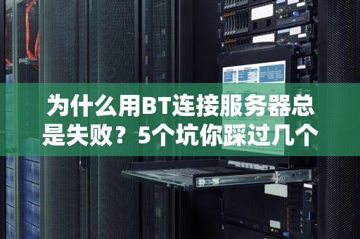 为什么用BT连接服务器总是失败？5个坑你踩过几个？