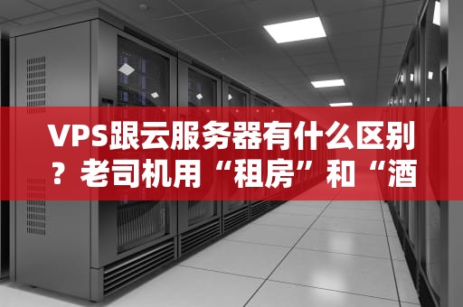 VPS跟云服务器有什么区别？老司机用“租房”和“酒店”给你讲明白！
