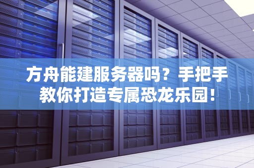 方舟能建服务器吗？手把手教你打造专属恐龙乐园！