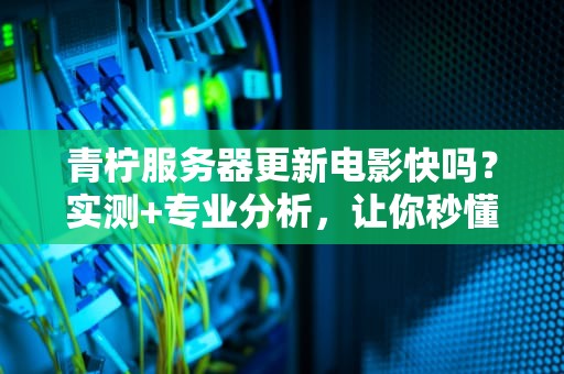 青柠服务器更新电影快吗？实测+专业分析，让你秒懂！