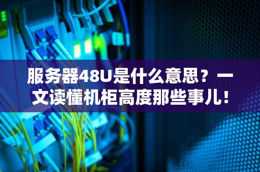 服务器48U是什么意思？一文读懂机柜高度那些事儿！