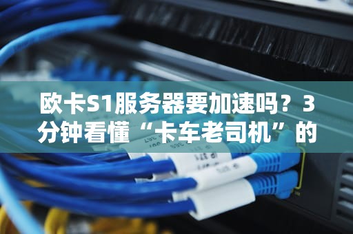 欧卡S1服务器要加速吗？3分钟看懂“卡车老司机”的终极选择！