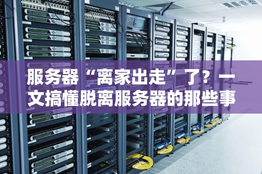 服务器“离家出走”了？一文搞懂脱离服务器的那些事儿！