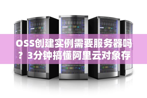 OSS创建实例需要服务器吗？3分钟搞懂阿里云对象存储的“独立宣言”！
