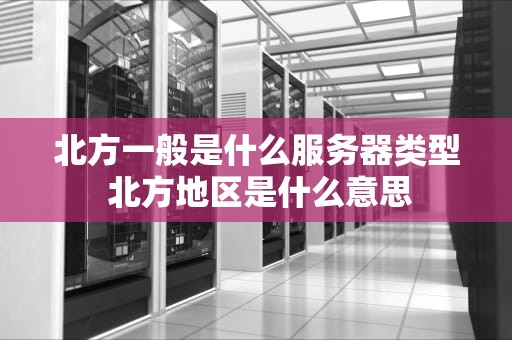 北方一般是什么服务器类型 北方地区是什么意思