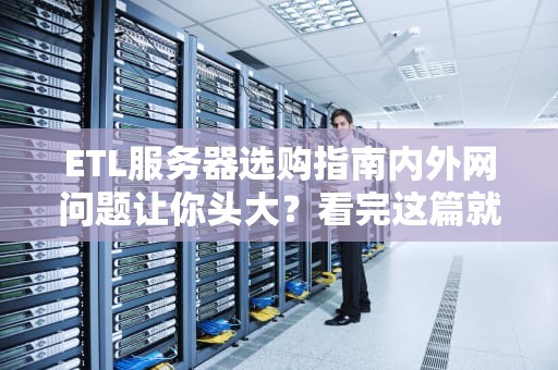 ETL服务器选购指南内外网问题让你头大？看完这篇就懂了！