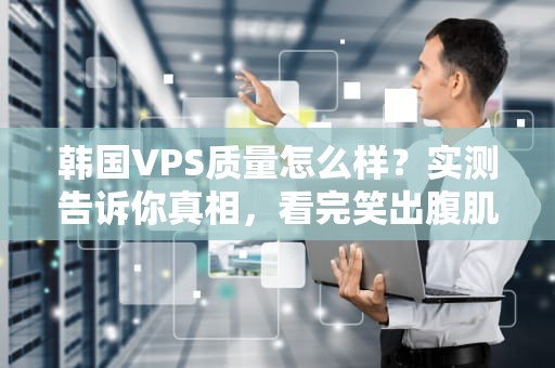 韩国VPS质量怎么样？实测告诉你真相，看完笑出腹肌！