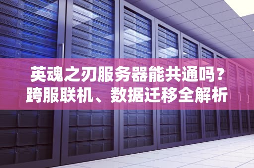 英魂之刃服务器能共通吗？跨服联机、数据迁移全解析，玩家必看攻略！
