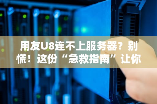 用友U8连不上服务器？别慌！这份“急救指南”让你秒变IT大神！