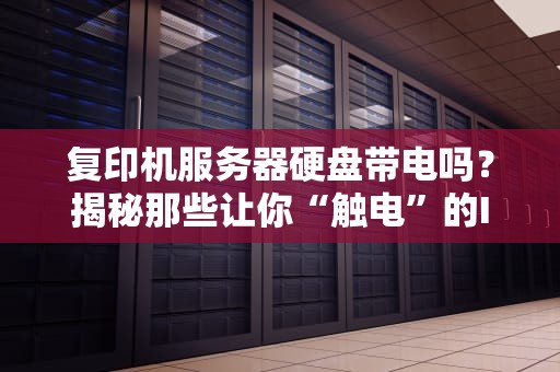 复印机服务器硬盘带电吗？揭秘那些让你“触电”的IT冷知识！