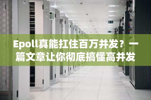 Epoll真能扛住百万并发？一篇文章让你彻底搞懂高并发服务器的秘密！