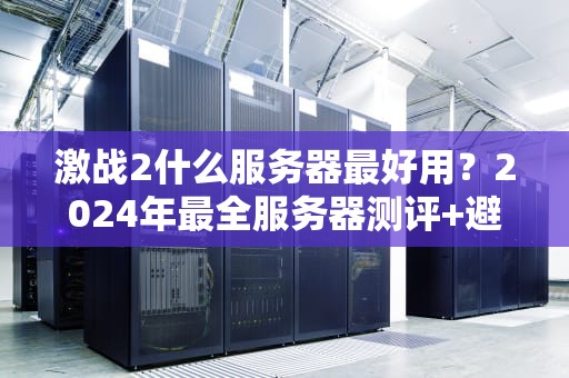 激战2什么服务器最好用？2024年最全服务器测评+避坑指南