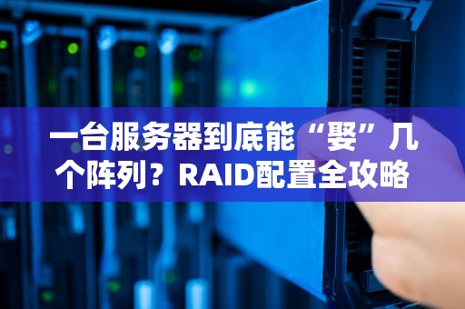 一台服务器到底能“娶”几个阵列？RAID配置全攻略，看完秒变老司机！