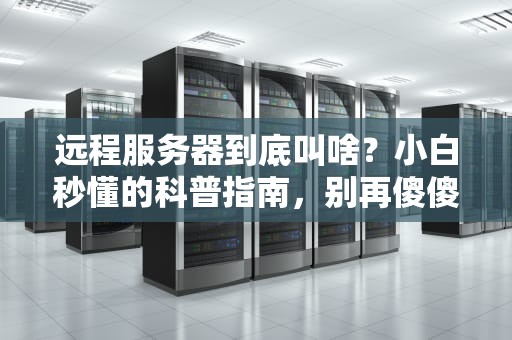 远程服务器到底叫啥？小白秒懂的科普指南，别再傻傻分不清！