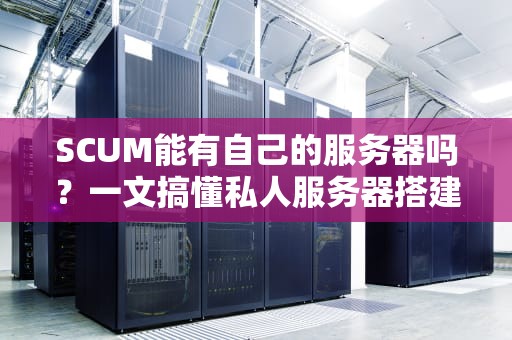 SCUM能有自己的服务器吗？一文搞懂私人服务器搭建的“骚操作”