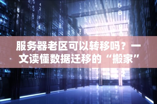 服务器老区可以转移吗？一文读懂数据迁移的“搬家”秘籍！
