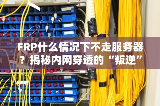 FRP什么情况下不走服务器？揭秘内网穿透的“叛逆”时刻！