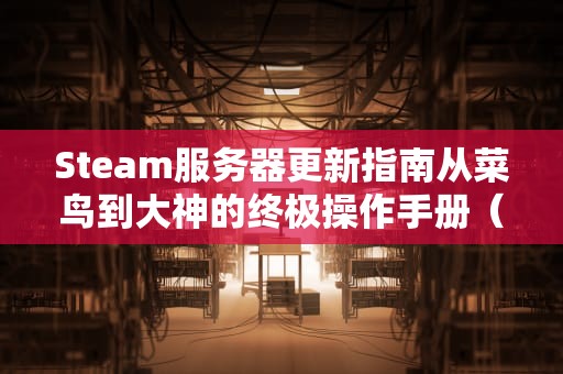 Steam服务器更新指南从菜鸟到大神的终极操作手册（附避坑秘籍）