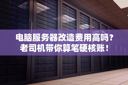电脑服务器改造费用高吗？老司机带你算笔硬核账！