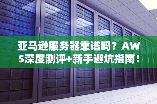 亚马逊服务器靠谱吗？AWS深度测评+新手避坑指南！