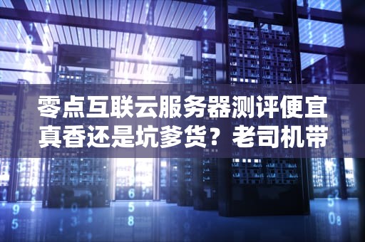 零点互联云服务器测评便宜真香还是坑爹货？老司机带你看透本质！