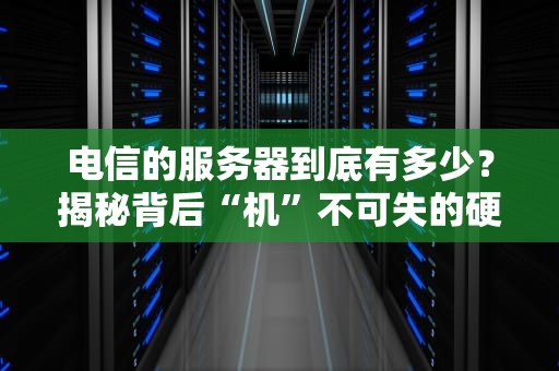 电信的服务器到底有多少？揭秘背后“机”不可失的硬核真相！