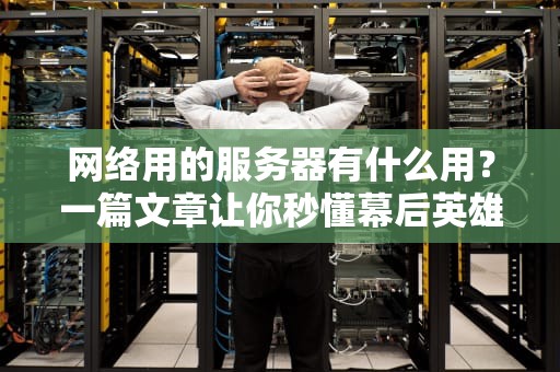 网络用的服务器有什么用？一篇文章让你秒懂幕后英雄！