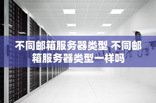 不同邮箱服务器类型 不同邮箱服务器类型一样吗
