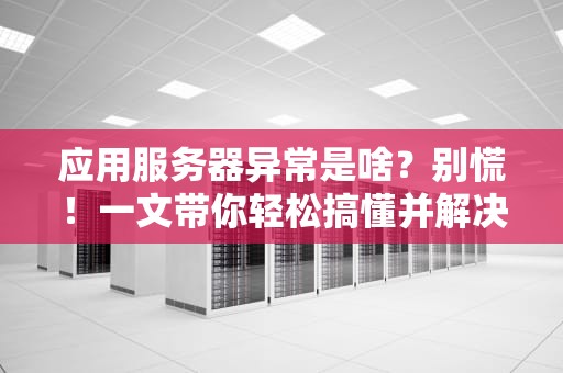 应用服务器异常是啥？别慌！一文带你轻松搞懂并解决它！
