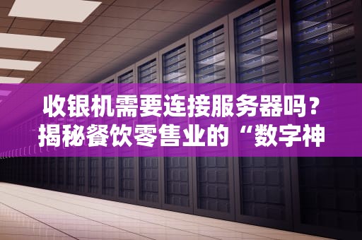 收银机需要连接服务器吗？揭秘餐饮零售业的“数字神经”