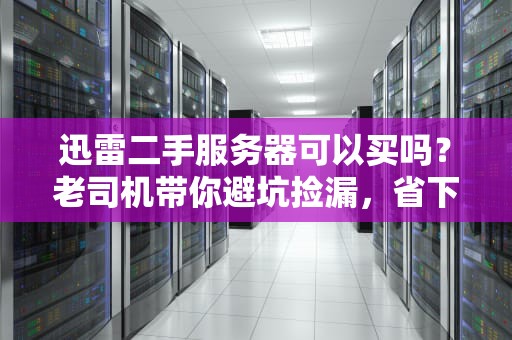 迅雷二手服务器可以买吗？老司机带你避坑捡漏，省下一套房！