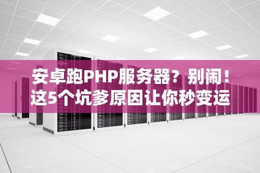 安卓跑PHP服务器？别闹！这5个坑爹原因让你秒变运维“背锅侠”