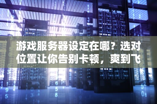 游戏服务器设定在哪？选对位置让你告别卡顿，爽到飞起！