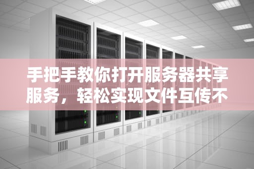 手把手教你打开服务器共享服务，轻松实现文件互传不费劲！