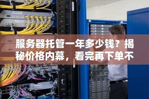 服务器托管一年多少钱？揭秘价格内幕，看完再下单不踩坑！