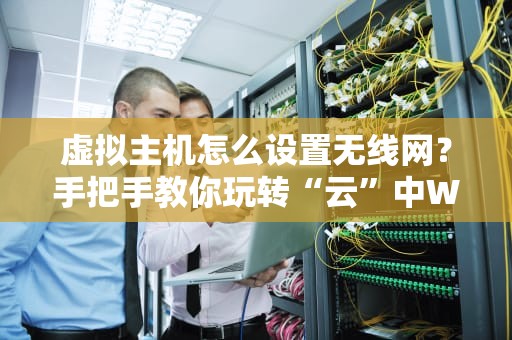 虚拟主机怎么设置无线网？手把手教你玩转“云”中Wi-Fi！