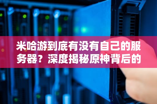 米哈游到底有没有自己的服务器？深度揭秘原神背后的技术玄机！