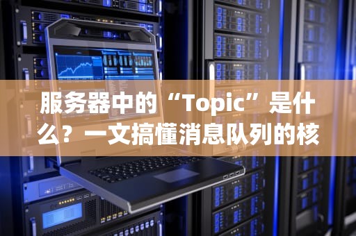 服务器中的“Topic”是什么？一文搞懂消息队列的核心概念，轻松提升系统性能！