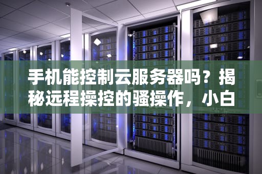 手机能控制云服务器吗？揭秘远程操控的骚操作，小白也能秒懂！