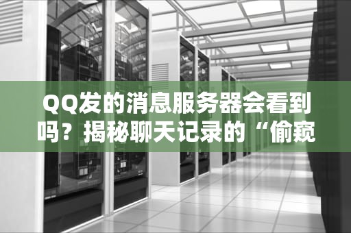 QQ发的消息服务器会看到吗？揭秘聊天记录的“偷窥者”与隐私保护