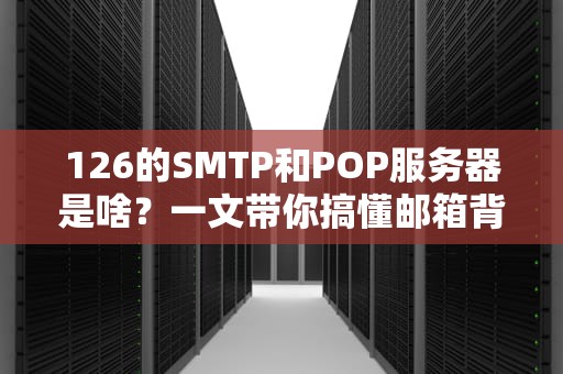 126的SMTP和POP服务器是啥？一文带你搞懂邮箱背后的快递小哥！