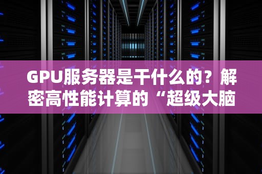 GPU服务器是干什么的？解密高性能计算的“超级大脑”