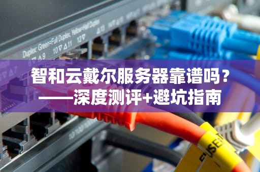 智和云戴尔服务器靠谱吗？——深度测评+避坑指南