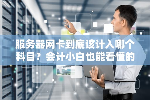 服务器网卡到底该计入哪个科目？会计小白也能看懂的硬核科普！