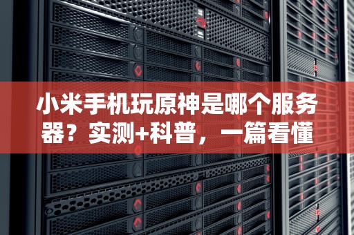 小米手机玩原神是哪个服务器？实测+科普，一篇看懂跨服玄学！