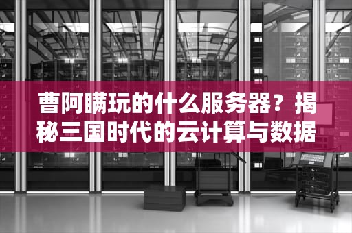 曹阿瞒玩的什么服务器？揭秘三国时代的云计算与数据中心