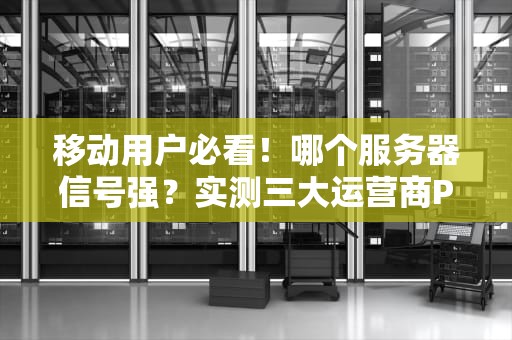 移动用户必看！哪个服务器信号强？实测三大运营商PK，结果意外…