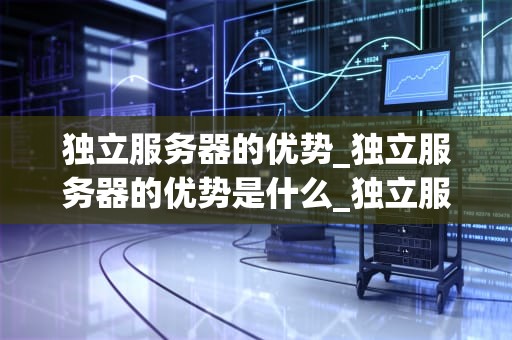 独立服务器的优势_独立服务器的优势是什么_独立服务器的优势