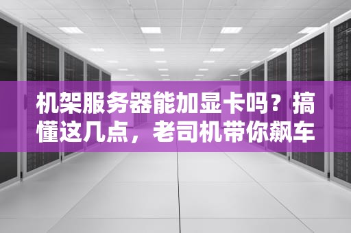 机架服务器能加显卡吗？搞懂这几点，老司机带你飙车！
